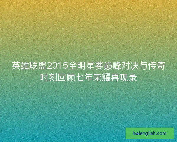 英雄联盟2015全明星赛巅峰对决与传奇时刻回顾七年荣耀再现录