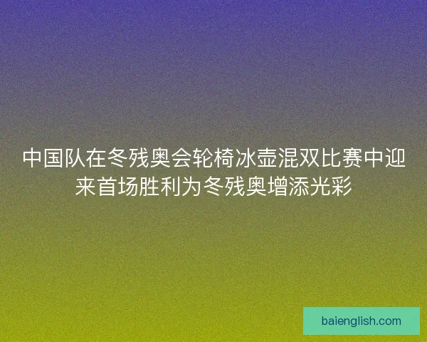 中国队在冬残奥会轮椅冰壶混双比赛中迎来首场胜利为冬残奥增添光彩